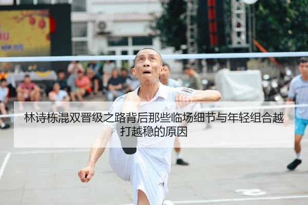 林诗栋混双晋级之路背后那些临场细节与年轻组合越打越稳的原因